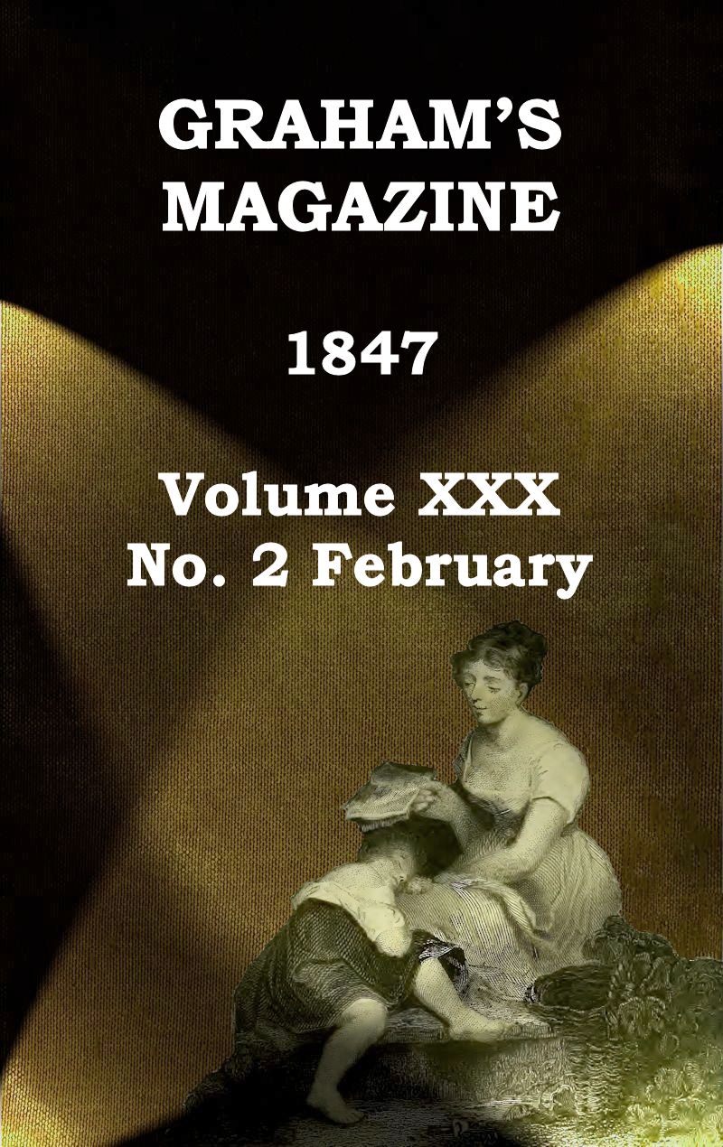 Graham's Magazine, Vol. XXX, No. 2, February 1847 Graham's Magazine, Vol. XXX, No. 2, February 1847