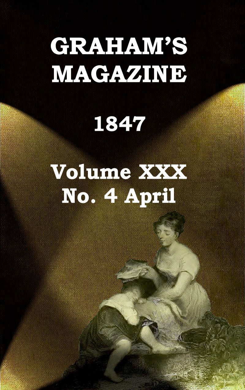 Graham's Magazine, Vol. XXX, No. 4, April 1847 Graham's Magazine, Vol. XXX, No. 4, April 1847