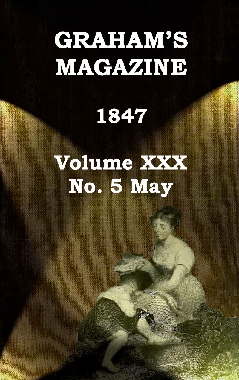 Graham's Magazine, Vol. XXX, No. 5, May 1847 Graham's Magazine, Vol. XXX, No. 5, May 1847