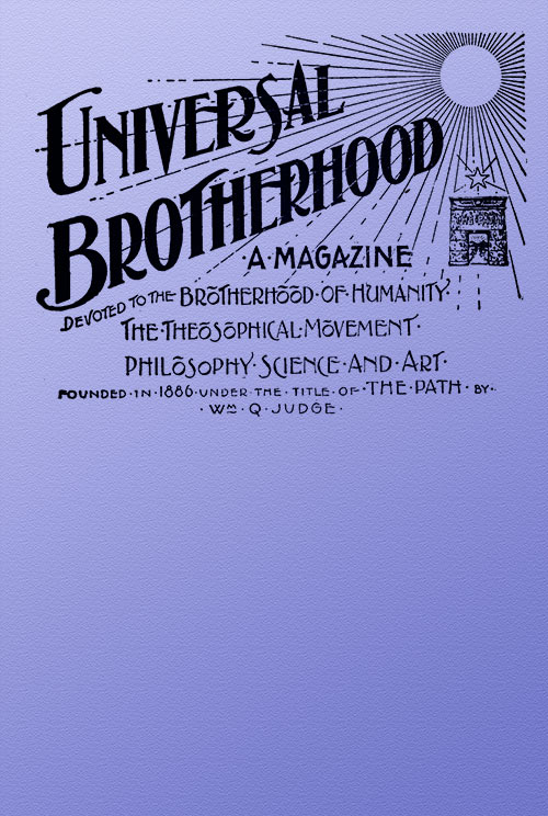 Universal Brotherhood, Volume XIII, No. 10, January 1899 A Magazine Devoted to the Brotherhood of Humanity, the Theosophical Movement, Philosophy, Science and Art Universal Brotherhood, Volume XIII, No. 10, January 1899 A Magazine Devoted to the Brotherhood of Humanity, the Theosophical Movement, Philosophy, Science and Art