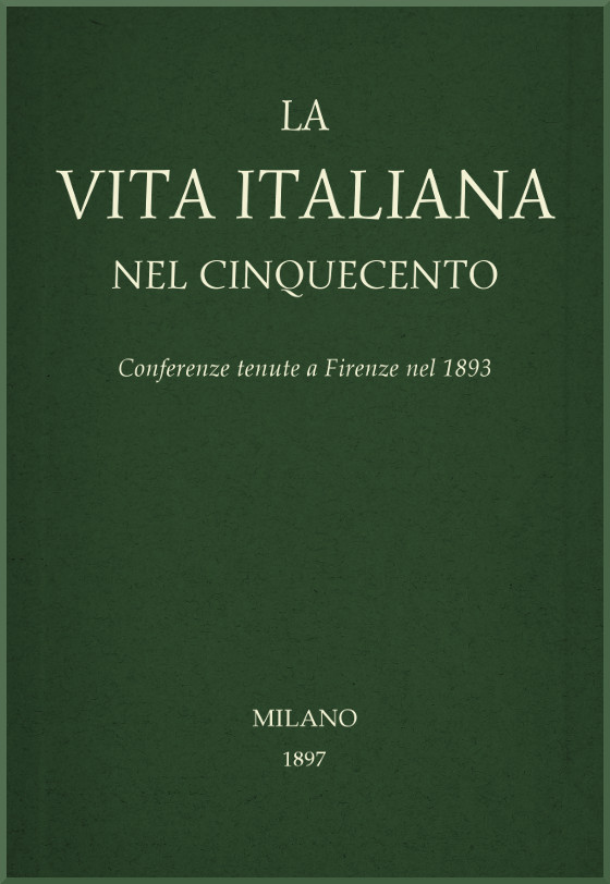 La vita Italiana nel Cinquecento: Conferenze tenute a Firenze nel 1893 La vita Italiana nel Cinquecento: Conferenze tenute a Firenze nel 1893