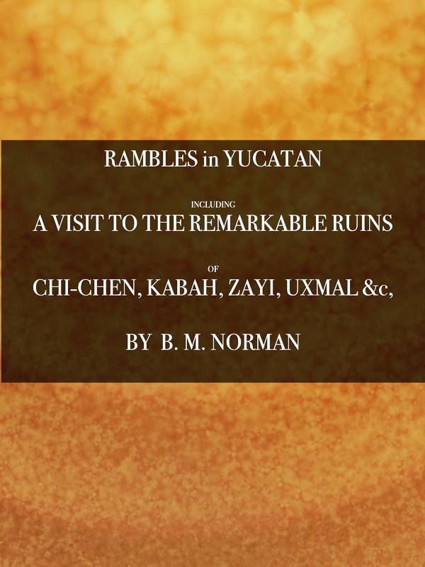 Rambles in Yucatan; or, Notes of Travel Through the Peninsula Including a Visit to the Remarkable Ruins of Chi-Chen, Kabah, Zayi, and Uxmal. 2nd ed Rambles in Yucatan; or, Notes of Travel Through the Peninsula Including a Visit to the Remarkable Ruins of Chi-Chen, Kabah, Zayi, and Uxmal. 2nd ed