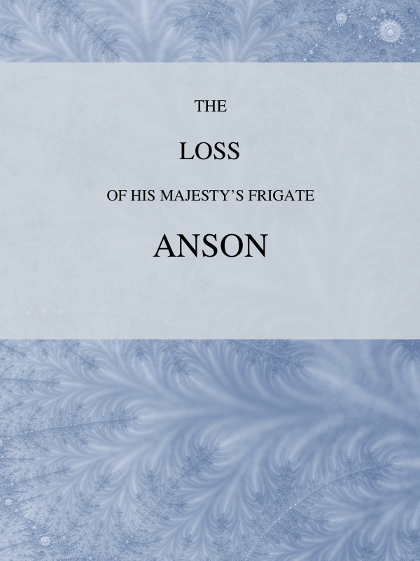 The Loss of His Majesty's Frigate Anson Which was Wrecked within Three Miles of Helston, December 28, 1807 ... Also, an Authentic Narrative of the Loss of the Sidney, Which Ran upon a Dangerous Rock or Shoal, May 20, 1808 The Loss of His Majesty's Frigate Anson Which was Wrecked within Three Miles of Helston, December 28, 1807 ... Also, an Authentic Narrative of the Loss of the Sidney, Which Ran upon a Dangerous Rock or Shoal, May 20, 1808
