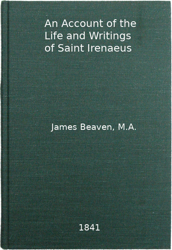 An Account of the Life and Writings of S. Irenæus, Bishop of Lyons and Martyr Intended to Illustrate the Doctrine, Discipline, Practices, and History of the Church, and the Tenets and Practices of the Gnostic Heretics During the Second Century An Account of the Life and Writings of S. Irenæus, Bishop of Lyons and Martyr Intended to Illustrate the Doctrine, Discipline, Practices, and History of the Church, and the Tenets and Practices of the Gnostic Heretics During the Second Century