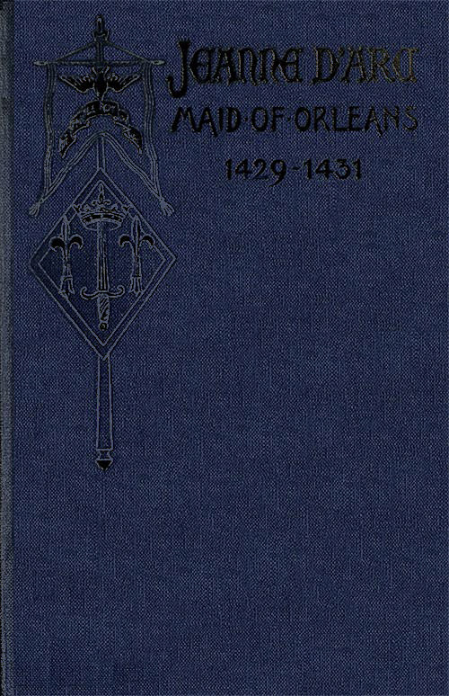 Jeanne d'Arc, Maid of Orleans, Deliverer of France
Being the Story of Her Life, Her Achievements, and Her Death, as Attested on Oath and Set Forth in the Original Documents