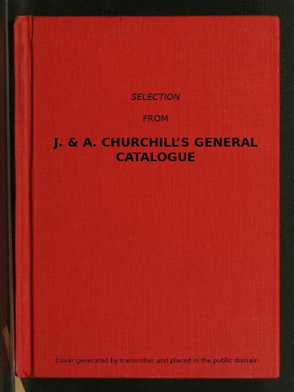 Selection from J. & A. Churchill's General Catalogue (1890) Comprising All Recent Works Published by Them on the Art and Science of Medicine Selection from J. & A. Churchill's General Catalogue (1890) Comprising All Recent Works Published by Them on the Art and Science of Medicine