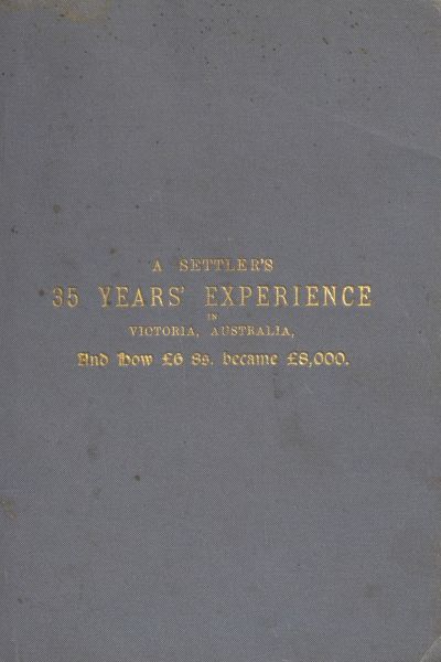 A Settler's 35 Years' Experience in Victoria, Australia
And how £6 8s. became £8,000