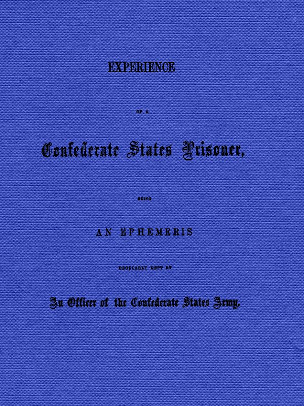 Experience of a Confederate States Prisoner Being an Ephemeris Regularly Kept by an Officer of the Confederate States Army Experience of a Confederate States Prisoner Being an Ephemeris Regularly Kept by an Officer of the Confederate States Army