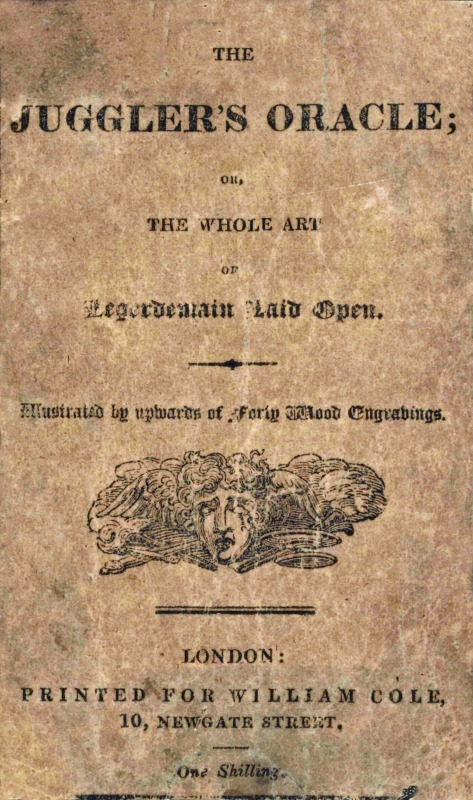 The Juggler's Oracle; or, The Whole Art of Legerdemain Laid Open
Consisting of all the newest and most surprising tricks and experiments with cards, cups and balls, conveyance of money and rings, boxes, fire, strings and knots; with many curious experiments by optical illusion, chymical changes, and magical cards, &c.