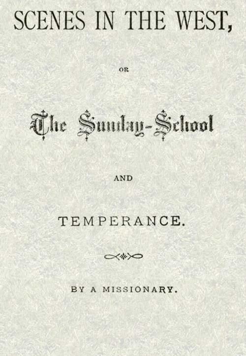 Scenes in the West; or, The Sunday-School and Temperance Scenes in the West; or, The Sunday-School and Temperance
