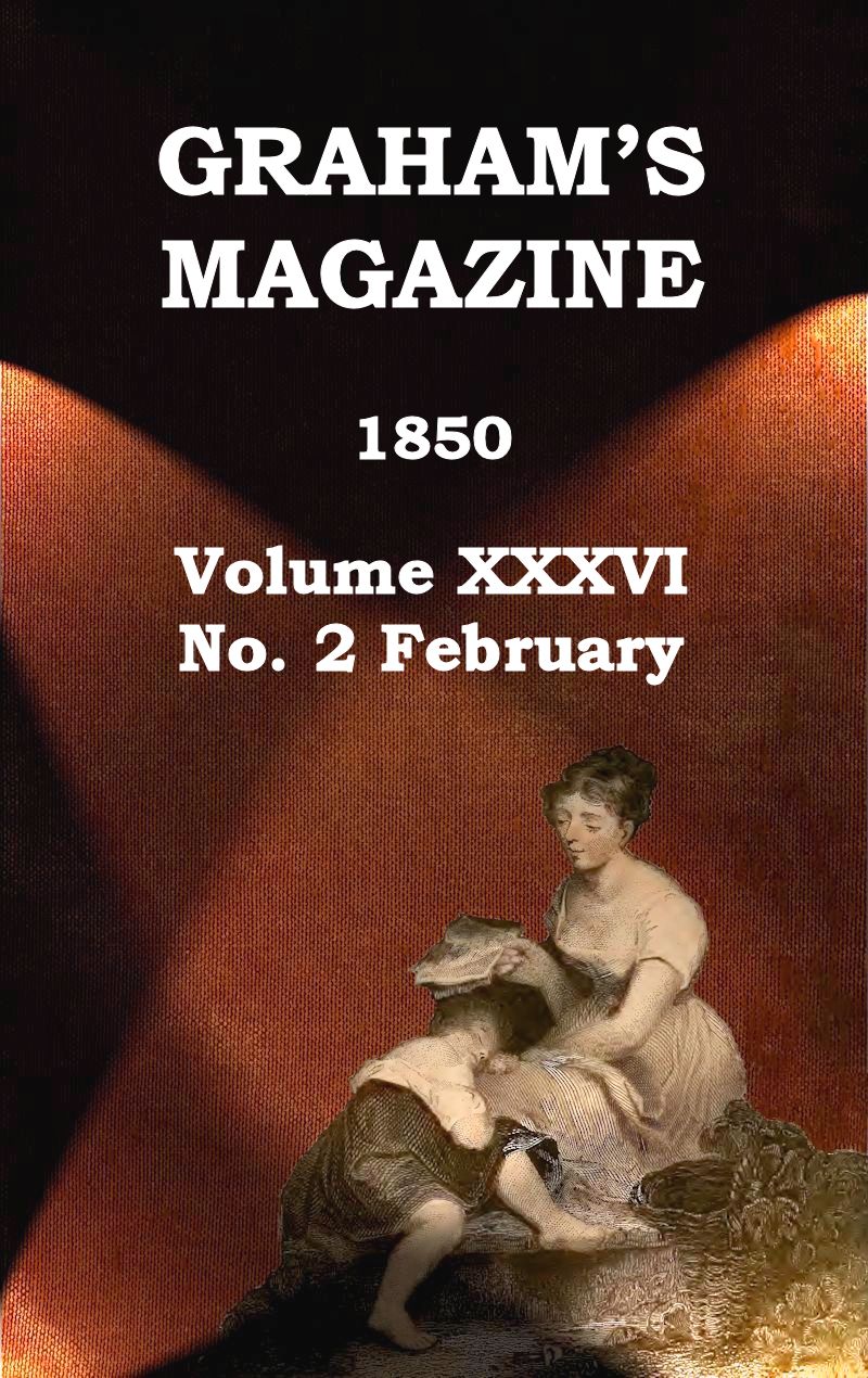 Graham's Magazine, Vol. XXXVI, No. 2, February 1850 Graham's Magazine, Vol. XXXVI, No. 2, February 1850