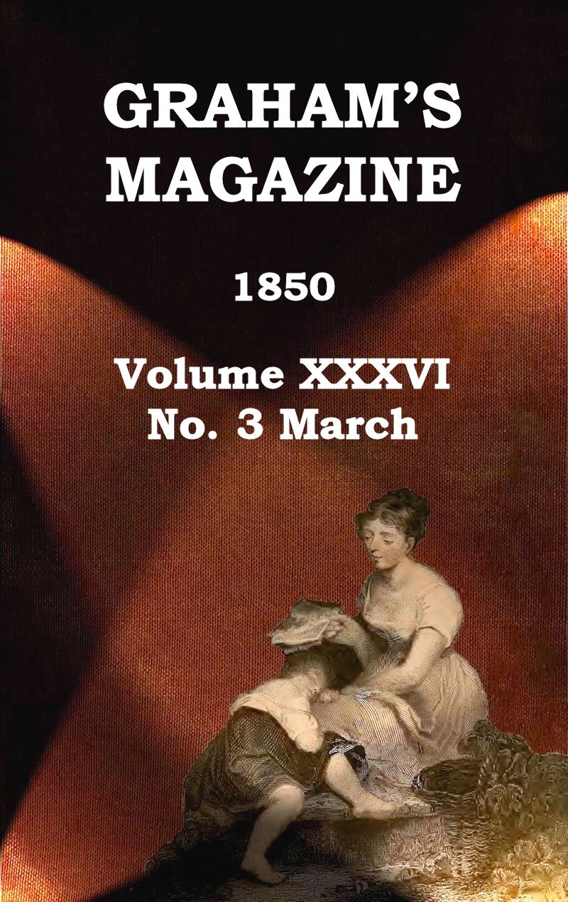 Graham's Magazine, Vol. XXXVI, No. 3, March 1850 Graham's Magazine, Vol. XXXVI, No. 3, March 1850