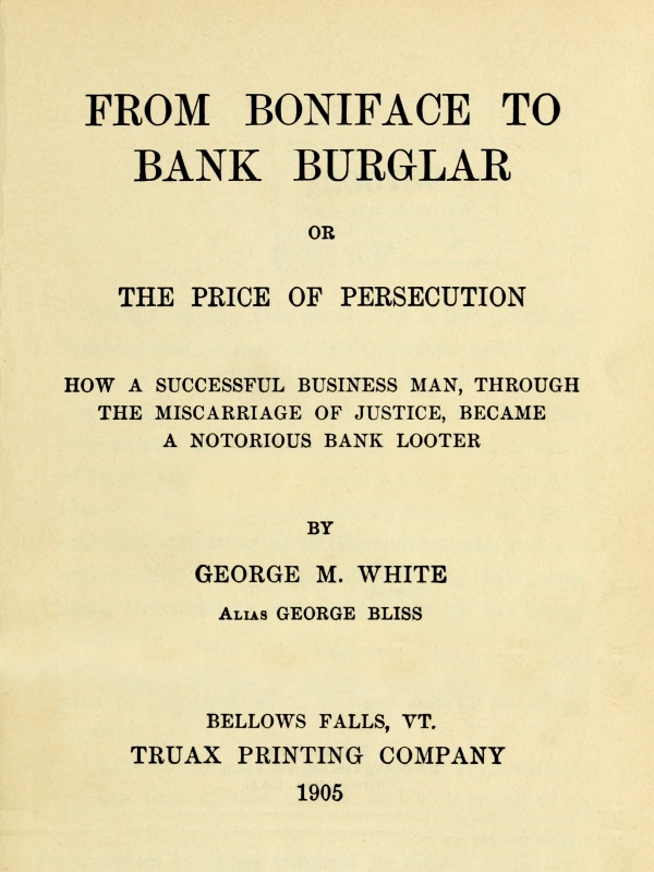 From Boniface to Bank Burglar; Or, The Price of Persecution How a Successful Business Man, Through the Miscarriage of Justice, Became a Notorious Bank Looter From Boniface to Bank Burglar; Or, The Price of Persecution How a Successful Business Man, Through the Miscarriage of Justice, Became a Notorious Bank Looter