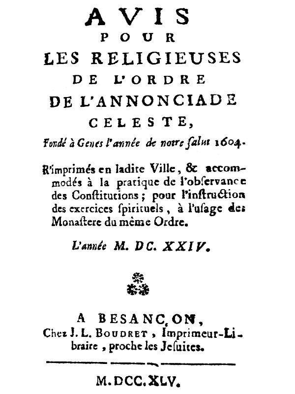Avis pour les religieuses de l'ordre de l'Annonciade celeste, fondé à Genes l'année de notre Salut 1604
R'imprimés en ladite Ville, & accomodés à la pratique de l'observance des Constitutions; pour l'instruction des exercices spirituels, à l'usage des Monasteres du même Ordre.