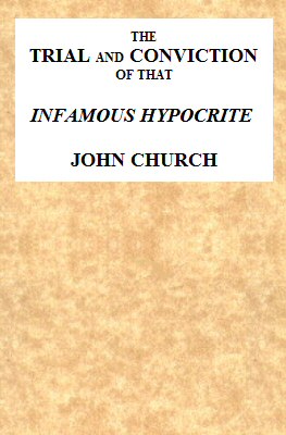 The Trial and Conviction of That Infamous Hypocrite John Church
The Surrey Tabernacle Preacher, Borough-road, St. George's Fields, for an Abominable Offence; Including the Whole of the Evidence; Tried Before Lord Ellenborough, at the Surrey Assizes, Croydon, Saturday, August 16, 1817. To Which Is Added, His Life, Confessions, Notes of One of His Sermons, the Whole of the Love-letters, &c. &c.