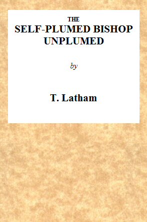 The Self-Plumed Bishop Unplumed A Reply to the Profound Erudition of the Self-Named Hugh Latimer, in His Doctrine of Endless Punishment Asserted The Self-Plumed Bishop Unplumed A Reply to the Profound Erudition of the Self-Named Hugh Latimer, in His Doctrine of Endless Punishment Asserted
