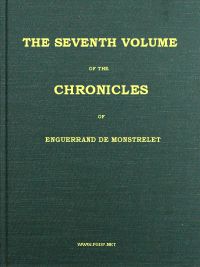 The Chronicles of Enguerrand de Monstrelet, Vol. 07 [of 13]
Containing an account of the cruel civil wars between the houses of Orleans and Burgundy, of the possession of Paris and Normandy by the English, their expulsion thence, and of other memorable events that happened in the kingdom of France, as well as in other countries