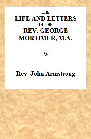 The Life and Letters of the Rev. George Mortimer, M.A. Rector of Thornhill, in the Diocese of Toronto, Canada West The Life and Letters of the Rev. George Mortimer, M.A. Rector of Thornhill, in the Diocese of Toronto, Canada West