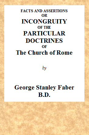 Facts and Assertions: or a Brief and Plain Exhibition of the Incongruity of the Peculiar Doctrines of the Church of Rome
With Those Both of the Sacred Scriptures and of the Early Writers of the Christian Church Catholic