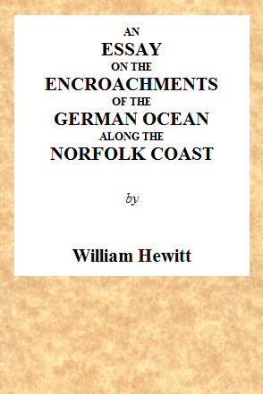 An Essay on the Encroachments of the German Ocean Along the Norfolk Coast With a Design to Arrest Its Further Depredations An Essay on the Encroachments of the German Ocean Along the Norfolk Coast With a Design to Arrest Its Further Depredations