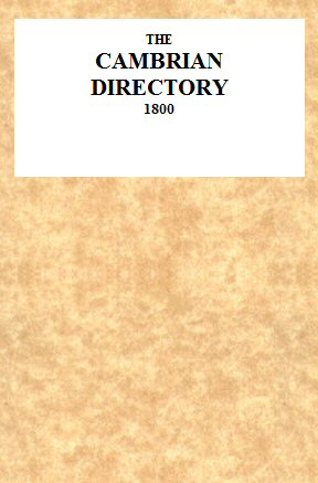 The Cambrian Directory [1800]; Or, Cursory Sketches of the Welsh Territories.
With a Chart, Comprehending at One View, the Advisable Route, Best Inns, Distances, and Objects Most Worthy of Attention.