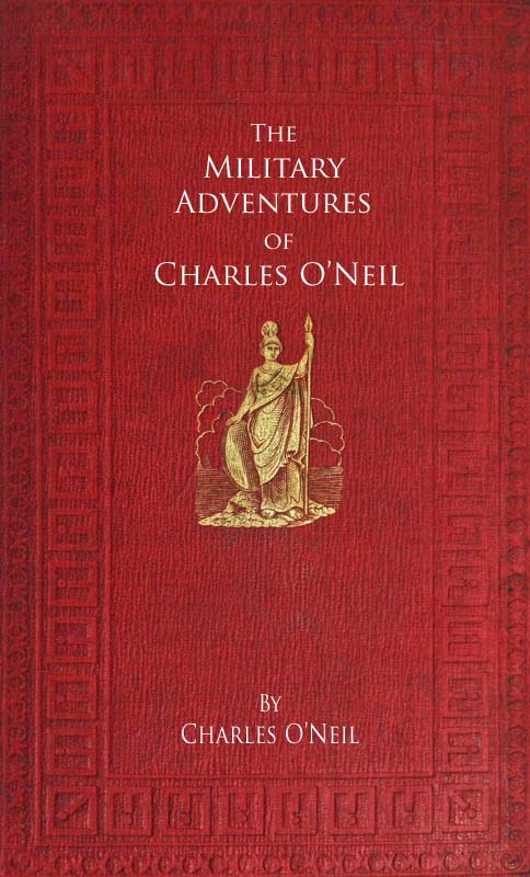 The Military Adventures of Charles O'Neil Who was a Soldier in the Army of Lord Wellington during the Memorable Peninsular War and the Continental Campaigns from 1811 to 1815 The Military Adventures of Charles O'Neil Who was a Soldier in the Army of Lord Wellington during the Memorable Peninsular War and the Continental Campaigns from 1811 to 1815