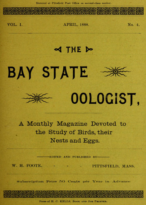 The Bay State Oologist, Vol. 1 No. 4, April 1888 A Monthly Magazine Devoted to the Study of Birds, their Nests and Eggs The Bay State Oologist, Vol. 1 No. 4, April 1888 A Monthly Magazine Devoted to the Study of Birds, their Nests and Eggs