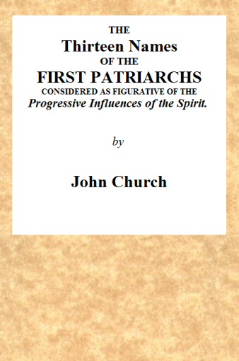 The Thirteen Names of the First Patriarchs, Considered as Figurative of the Progressive Influence of the Spirit. Being the Substance of Two Sermons, Preached on Wednesday March 24, and April 3, 1811, at the Obelisk Chapel The Thirteen Names of the First Patriarchs, Considered as Figurative of the Progressive Influence of the Spirit. Being the Substance of Two Sermons, Preached on Wednesday March 24, and April 3, 1811, at the Obelisk Chapel