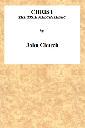 Christ the True Melchisedec Being the substance of a sermon, preached on Sunday evening, July 24th, 1813, at the Obelisk Chapel Christ the True Melchisedec Being the substance of a sermon, preached on Sunday evening, July 24th, 1813, at the Obelisk Chapel