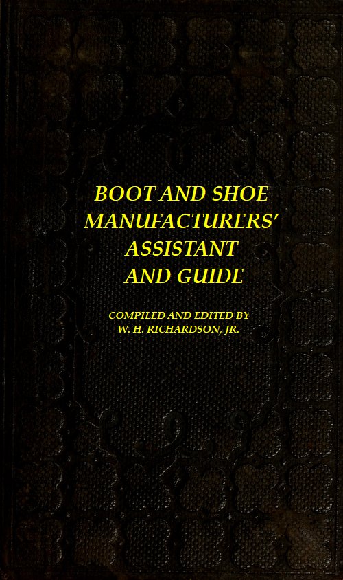 The Boot and Shoe Manufacturers' Assistant and Guide.
Containing a Brief History of the Trade. History of India-rubber and Gutta-percha, and Their Application to the Manufacture of Boots and Shoes. Full Instructions in the Art, With Diagrams and Scales, Etc., Etc. Vulcanization and Sulphurization, English and American Patents. With an Elaborate Treatise on Tanning.