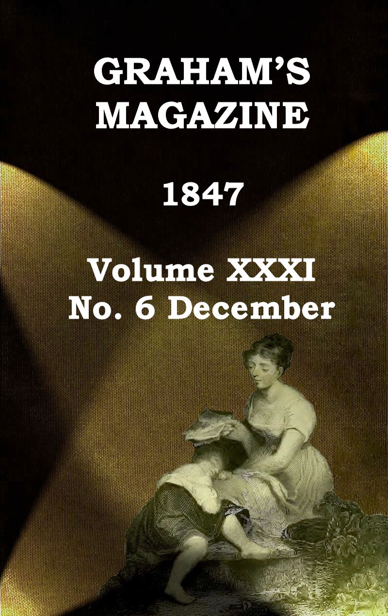 Graham's Magazine, Vol. XXXI, No. 6, December 1847 Graham's Magazine, Vol. XXXI, No. 6, December 1847