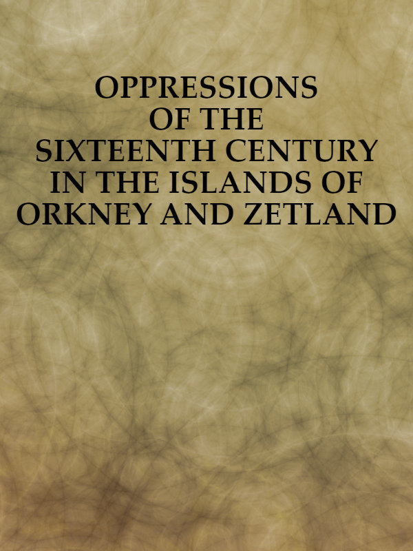 Oppressions of the Sixteenth Century in the Islands of Orkney and Zetland
From Original Documents