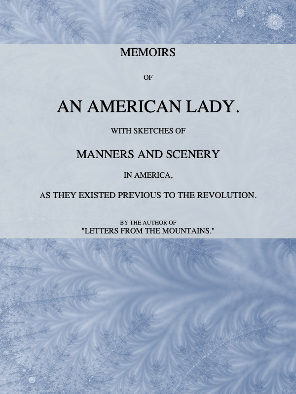 Memoirs of an American Lady
With Sketches of Manners and Scenery in America, as They Existed Previous to the Revolution