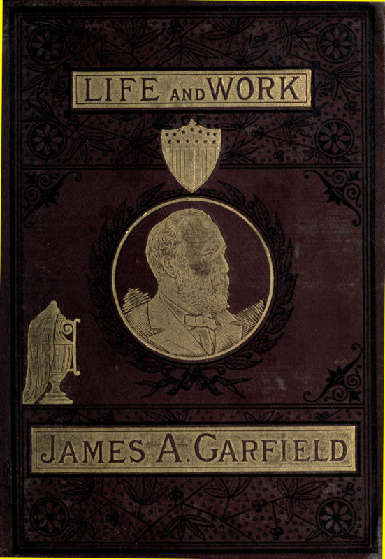 The Life and Work of James A. Garfield, Twentieth President of the United States Embracing an Account of the Scenes and Incidents of His Boyhood; the Struggles of His Youth; the Might of His Early Manhood; His Valor As a Soldier; His Career As a Statesman; His Election to the Presidency; and the Tragic Story of His Death. The Life and Work of James A. Garfield, Twentieth President of the United States Embracing an Account of the Scenes and Incidents of His Boyhood; the Struggles of His Youth; the Might of His Early Manhood; His Valor As a Soldier; His Career As a Statesman; His Election to the Presidency; and the Tragic Story of His Death.