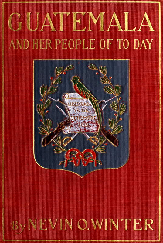 Guatemala and Her People of To-day Being an Account of the Land, Its History and Development; the People, Their Customs and Characteristics; to Which Are Added Chapters on British Honduras and the Republic of Honduras, with References to the Other Countries of Central America, Salvador, Nicaragua, and Costa Rica Guatemala and Her People of To-day Being an Account of the Land, Its History and Development; the People, Their Customs and Characteristics; to Which Are Added Chapters on British Honduras and the Republic of Honduras, with References to the Other Countries of Central America, Salvador, Nicaragua, and Costa Rica