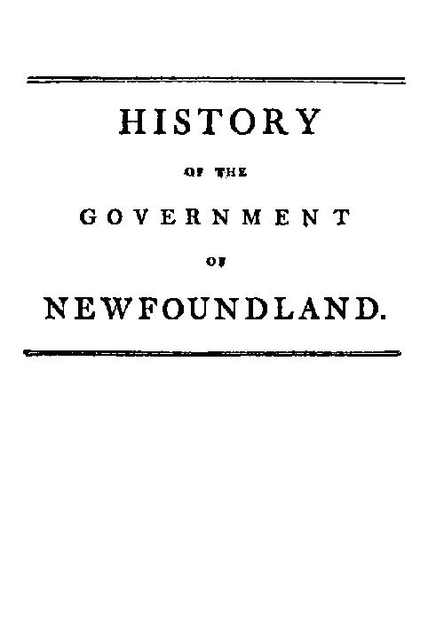 History of the government of the island of Newfoundland With an appendix containing the Acts of Parliament made respecting the trade and fishery History of the government of the island of Newfoundland With an appendix containing the Acts of Parliament made respecting the trade and fishery