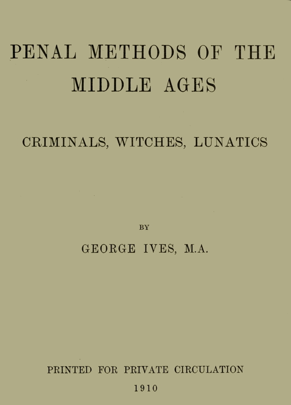 Penal Methods of the Middle Ages: Criminals, Witches, Lunatics Penal Methods of the Middle Ages: Criminals, Witches, Lunatics