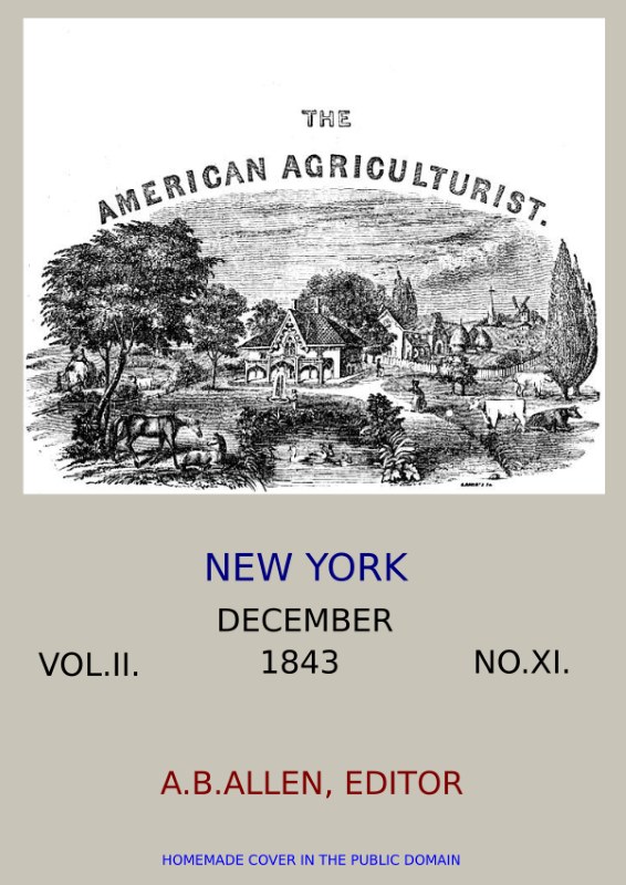 The American Agriculturist. Vol. II. No. XI, December 1843
Designed to Improve the Planter, the Farmer, the Stock-breeder, and the Horticulturist
