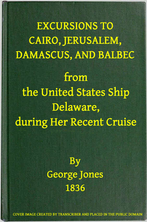 Excursions to Cairo, Jerusalem, Damascus, and Balbec From the United States Ship Delaware, During Her Recent Cruise With an Attempt to Discriminate Between Truth and Error in Regard to the Sacred Places of the Holy City Excursions to Cairo, Jerusalem, Damascus, and Balbec From the United States Ship Delaware, During Her Recent Cruise With an Attempt to Discriminate Between Truth and Error in Regard to the Sacred Places of the Holy City