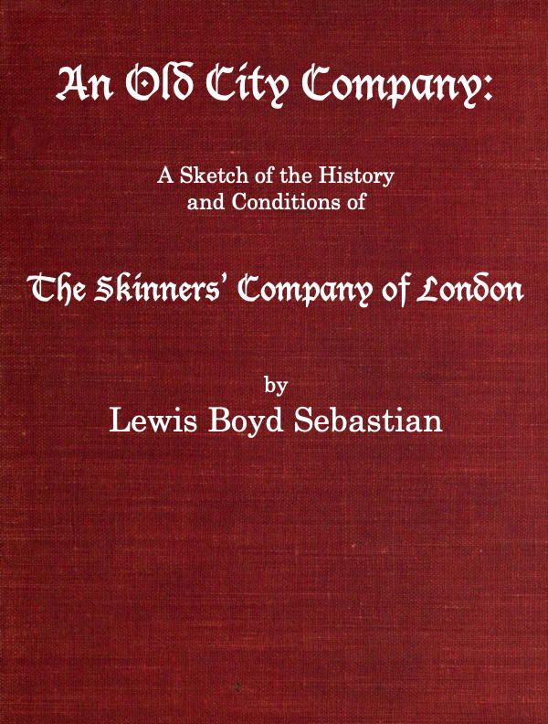 An Old City Company: A Sketch of the History and Conditions of the Skinners' Company of London An Old City Company: A Sketch of the History and Conditions of the Skinners' Company of London