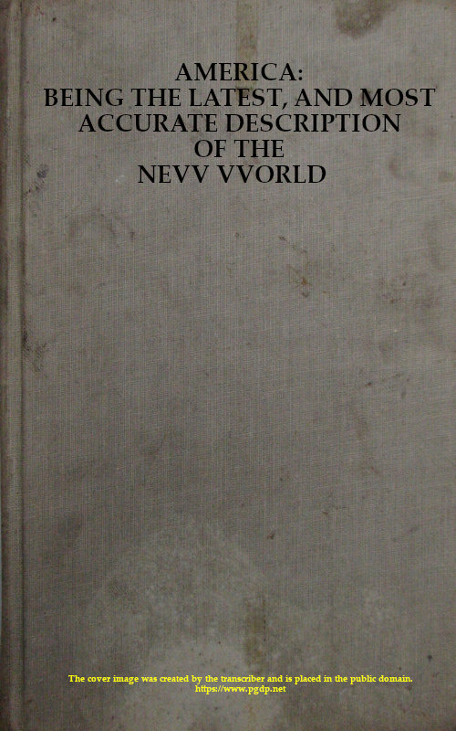America: Being the Latest, and Most Accurate Description of the Nevv VVorld Containing the Original of the Inhabitants, and the Remarkable Voyages Thither. The Conquest of the Vast Empires of Mexico and Peru, and Other Large Provinces and Territories, with the Several European Plantations in Those Parts. Also Their Cities, Fortresses, Towns, Temples, Mountains, and Rivers. Their Habits, Customs, Manners, and Religions. Their Plants, Beasts, Birds, and Serpents. With an Appendix, Containing, Besides Several Other Considerable Additions, a Brief Survey of What Hath Been Discover'd of the Unknown South-land and the Arctick Region. America: Being the Latest, and Most Accurate Description of the Nevv VVorld Containing the Original of the Inhabitants, and the Remarkable Voyages Thither. The Conquest of the Vast Empires of Mexico and Peru, and Other Large Provinces and Territories, with the Several European Plantations in Those Parts. Also Their Cities, Fortresses, Towns, Temples, Mountains, and Rivers. Their Habits, Customs, Manners, and Religions. Their Plants, Beasts, Birds, and Serpents. With an Appendix, Containing, Besides Several Other Considerable Additions, a Brief Survey of What Hath Been Discover'd of the Unknown South-land and the Arctick Region.