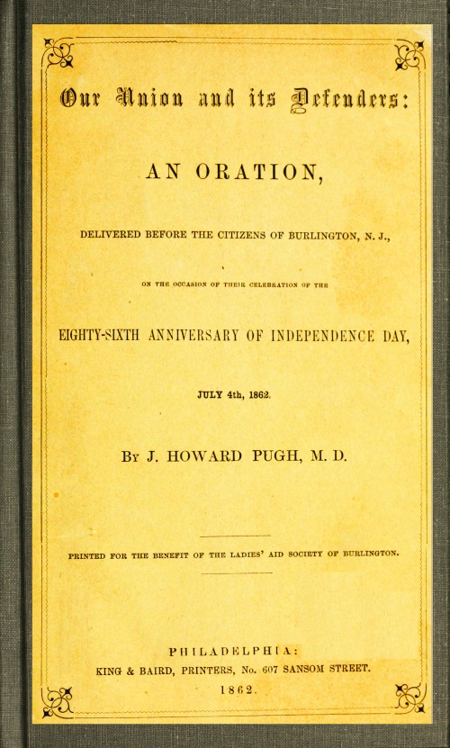 Our Union and Its Defenders
An Oration, Delivered Before the Citizens of Burlington, N.J., on the Occasion of Their Celebration of the Eighty-Sixth Anniversary of Independence Day, July 4th, 1862