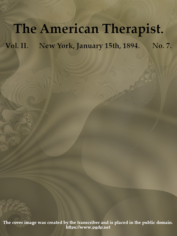 The American Therapist. Vol. II. No. 7. Jan. 15th, 1894 A Monthly Record of Modern Therapeutics, with Practical Suggestions Relating to the Clinical Applications of Drugs. The American Therapist. Vol. II. No. 7. Jan. 15th, 1894 A Monthly Record of Modern Therapeutics, with Practical Suggestions Relating to the Clinical Applications of Drugs.