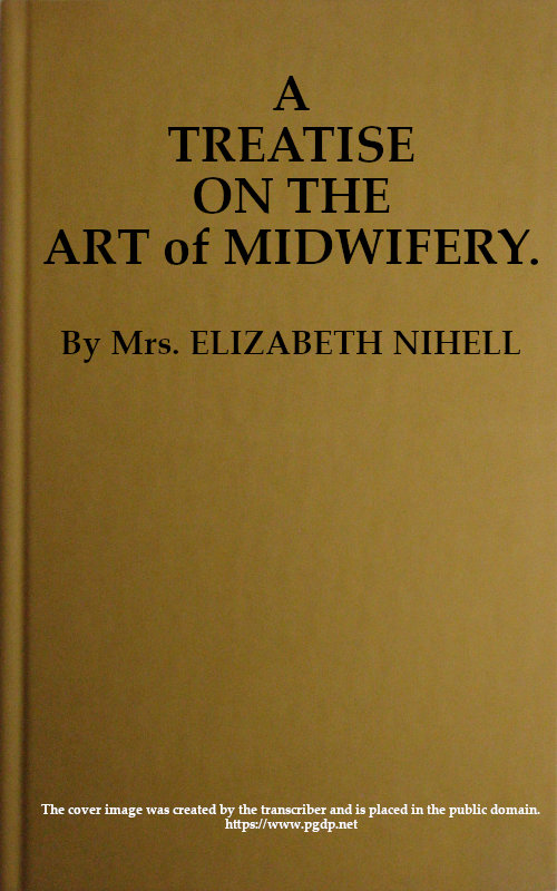 A Treatise on the Art of Midwifery Setting Forth Various Abuses Therein, Especially as to the Practice With Instruments: the Whole Serving to Put All Rational Inquirers in a Fair Way of Very Safely Forming Their Own Judgement Upon the Question; Which It Is Best to Employ, in Cases of Pregnancy and Lying-in, a Man-midwife; Or, a Midwife A Treatise on the Art of Midwifery Setting Forth Various Abuses Therein, Especially as to the Practice With Instruments: the Whole Serving to Put All Rational Inquirers in a Fair Way of Very Safely Forming Their Own Judgement Upon the Question; Which It Is Best to Employ, in Cases of Pregnancy and Lying-in, a Man-midwife; Or, a Midwife