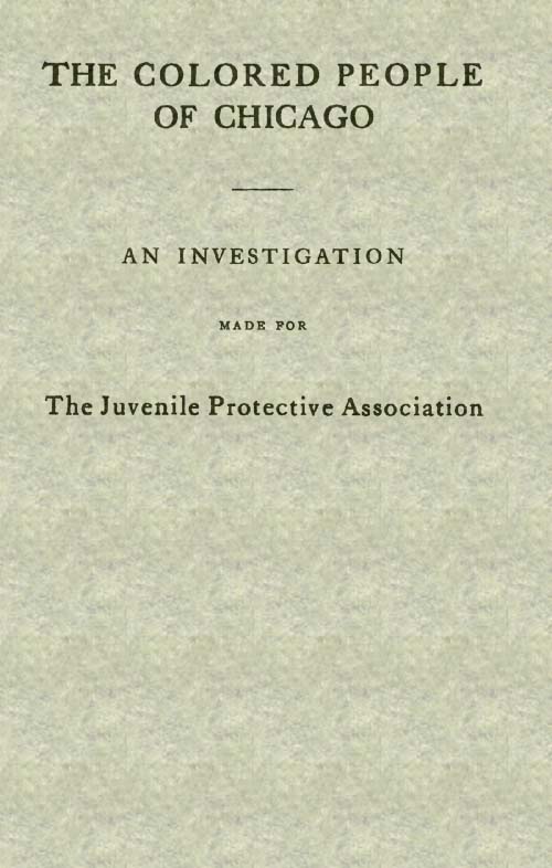 The Colored People of Chicago An Investigation Made for the Juvenile Protective Association The Colored People of Chicago An Investigation Made for the Juvenile Protective Association