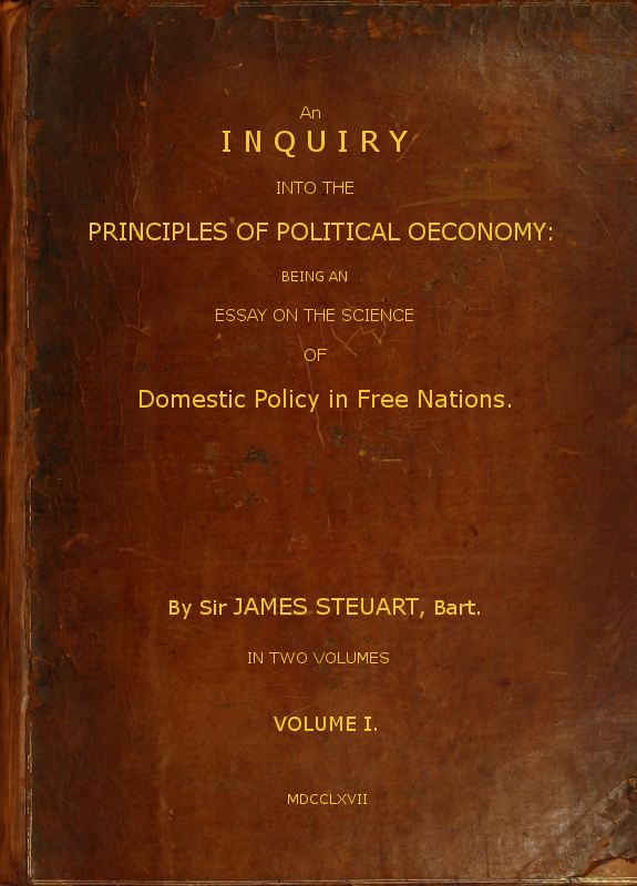 An Inquiry into the Principles of Political Oeconomy (Vol. 1 of 2) Being an essay on the science of domestic policy in free nations. In which are particularly considered population, agriculture, trade, industry, money, coin, interest, circulation, banks, exchange, public credit, and taxes An Inquiry into the Principles of Political Oeconomy (Vol. 1 of 2) Being an essay on the science of domestic policy in free nations. In which are particularly considered population, agriculture, trade, industry, money, coin, interest, circulation, banks, exchange, public credit, and taxes
