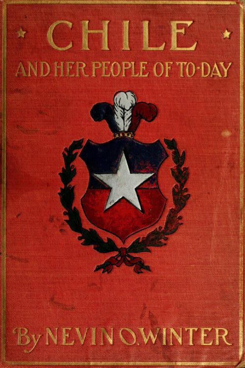 Chile and Her People of To-day An Account of the Customs, Characteristics, Amusements, History and Advancement of the Chileans, and the Development and Resources of Their Country Chile and Her People of To-day An Account of the Customs, Characteristics, Amusements, History and Advancement of the Chileans, and the Development and Resources of Their Country
