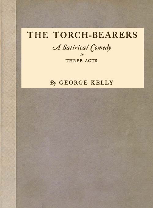 The Torch-Bearers: A Satirical Comedy in Three Acts The Torch-Bearers: A Satirical Comedy in Three Acts