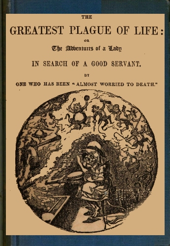 The Greatest Plague of Life: or, the Adventures of a Lady in Search of a Good Servant.