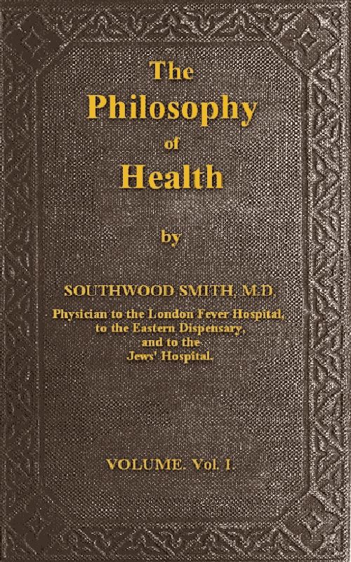 The Philosophy of Health; Volume 1 (of 2)
or, an exposition of the physical and mental constitution of man